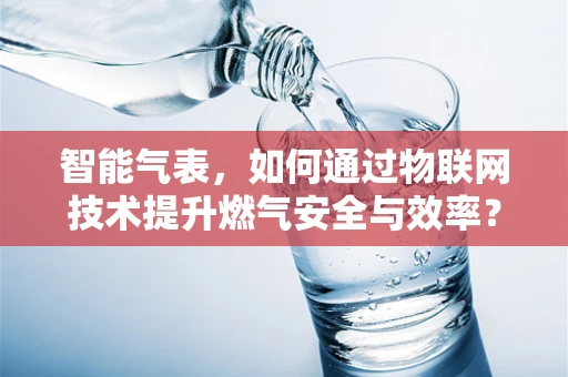 智能气表，如何通过物联网技术提升燃气安全与效率？