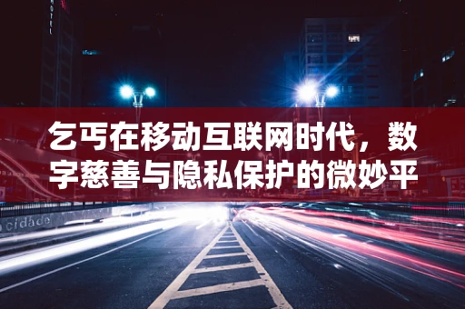 乞丐在移动互联网时代，数字慈善与隐私保护的微妙平衡