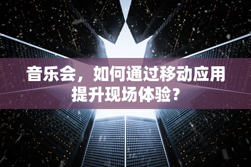 音乐会，如何通过移动应用提升现场体验？