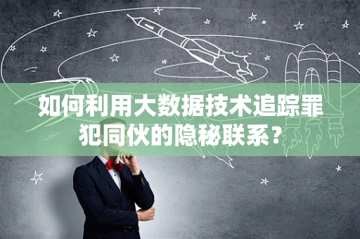 如何利用大数据技术追踪罪犯同伙的隐秘联系？