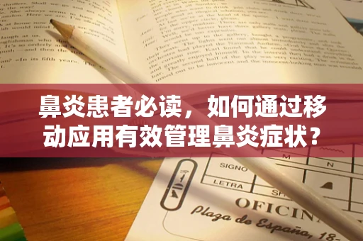 鼻炎患者必读，如何通过移动应用有效管理鼻炎症状？