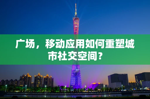 广场，移动应用如何重塑城市社交空间？