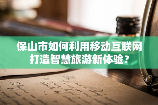 保山市如何利用移动互联网打造智慧旅游新体验？