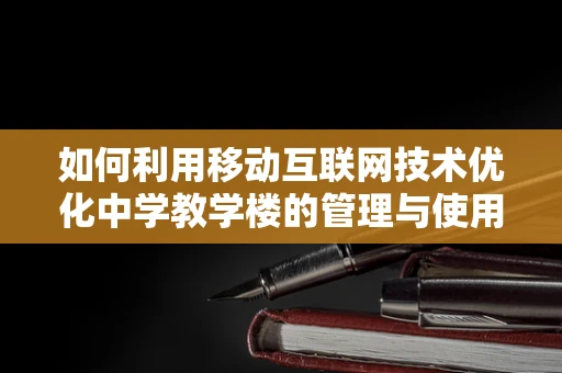 如何利用移动互联网技术优化中学教学楼的管理与使用？