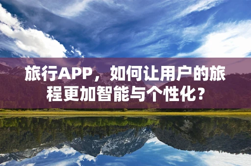 旅行APP，如何让用户的旅程更加智能与个性化？