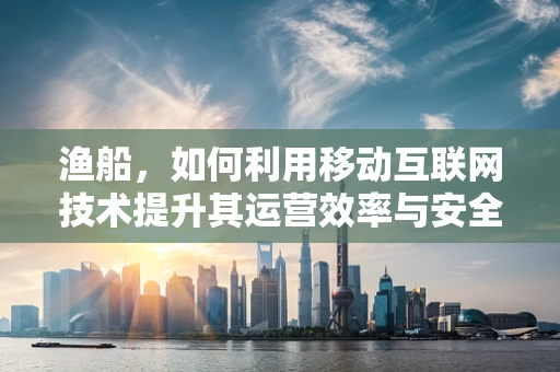 渔船，如何利用移动互联网技术提升其运营效率与安全性？