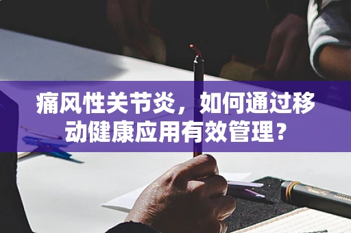 痛风性关节炎，如何通过移动健康应用有效管理？