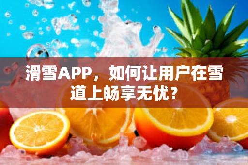 滑雪APP，如何让用户在雪道上畅享无忧？