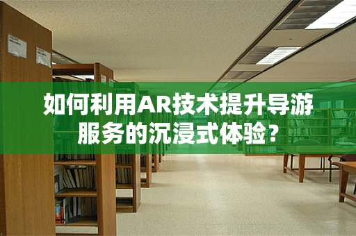 如何利用AR技术提升导游服务的沉浸式体验？