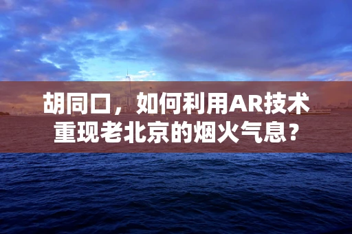 胡同口，如何利用AR技术重现老北京的烟火气息？