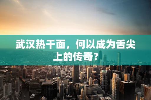 武汉热干面，何以成为舌尖上的传奇？