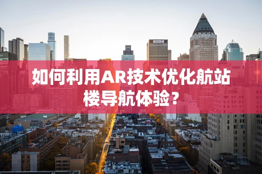 如何利用AR技术优化航站楼导航体验？