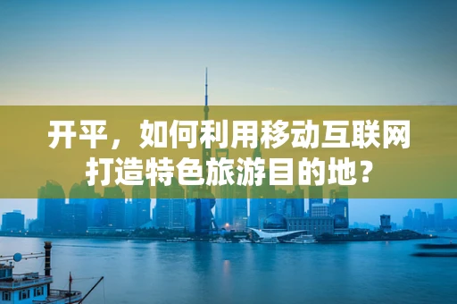 开平，如何利用移动互联网打造特色旅游目的地？