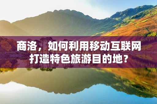 商洛，如何利用移动互联网打造特色旅游目的地？