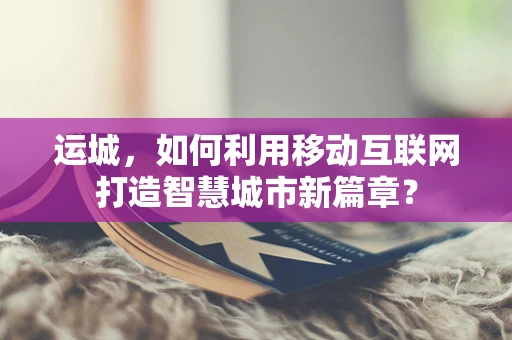 运城，如何利用移动互联网打造智慧城市新篇章？