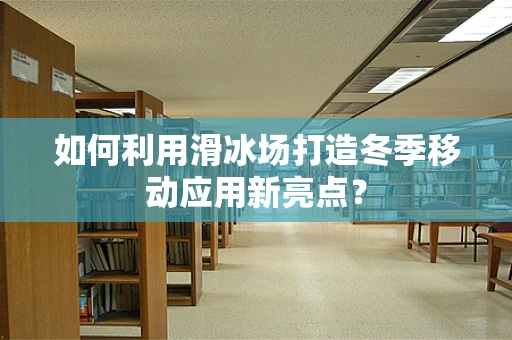 如何利用滑冰场打造冬季移动应用新亮点？