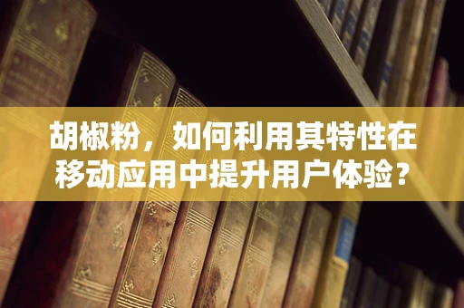 胡椒粉，如何利用其特性在移动应用中提升用户体验？