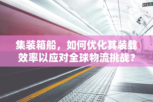 集装箱船，如何优化其装载效率以应对全球物流挑战？