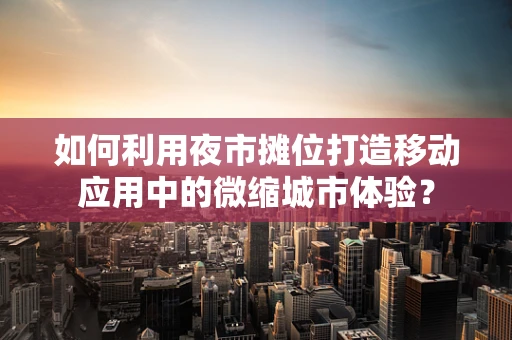 如何利用夜市摊位打造移动应用中的微缩城市体验？