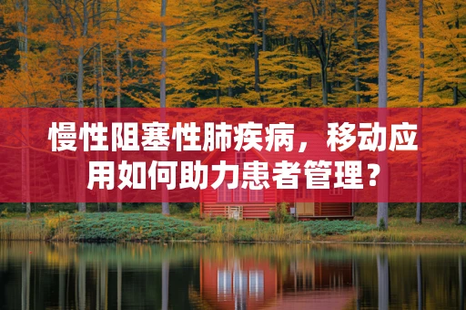 慢性阻塞性肺疾病，移动应用如何助力患者管理？