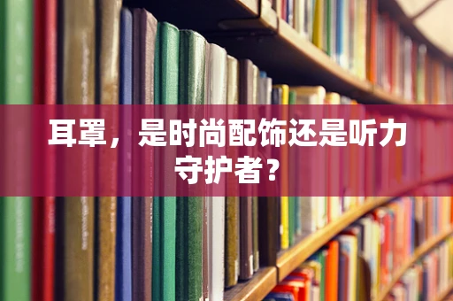 耳罩，是时尚配饰还是听力守护者？