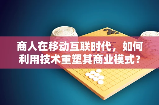 商人在移动互联时代，如何利用技术重塑其商业模式？