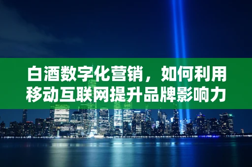 白酒数字化营销，如何利用移动互联网提升品牌影响力？