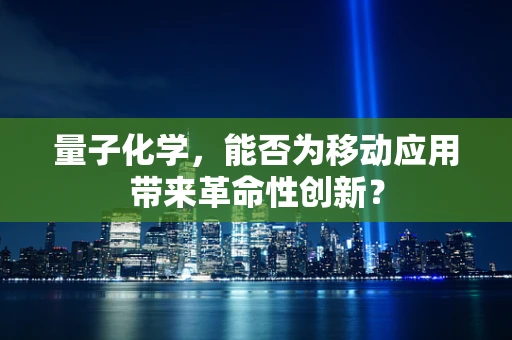 量子化学，能否为移动应用带来革命性创新？