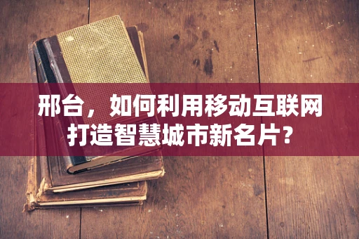 邢台，如何利用移动互联网打造智慧城市新名片？