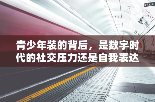 青少年装的背后，是数字时代的社交压力还是自我表达？