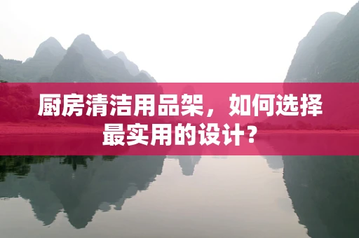 厨房清洁用品架，如何选择最实用的设计？