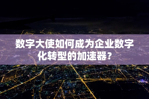 数字大使如何成为企业数字化转型的加速器？