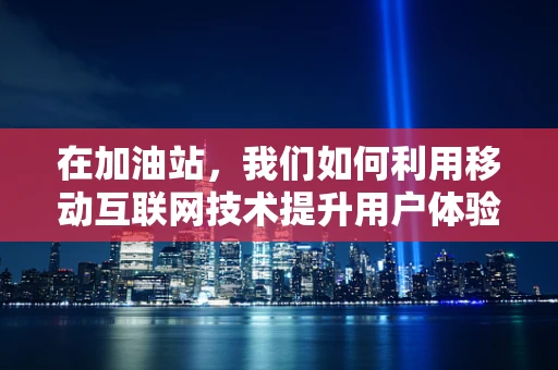 在加油站，我们如何利用移动互联网技术提升用户体验？