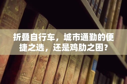 折叠自行车，城市通勤的便捷之选，还是鸡肋之困？