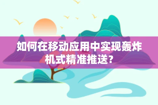 如何在移动应用中实现轰炸机式精准推送？