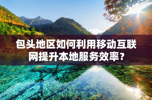 包头地区如何利用移动互联网提升本地服务效率？