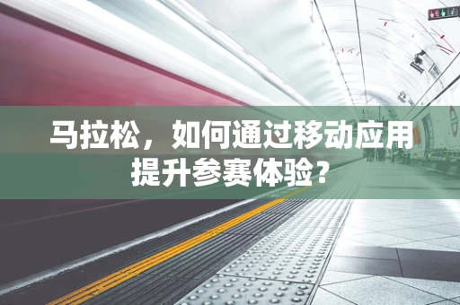 马拉松，如何通过移动应用提升参赛体验？