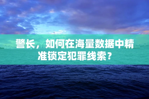 警长，如何在海量数据中精准锁定犯罪线索？