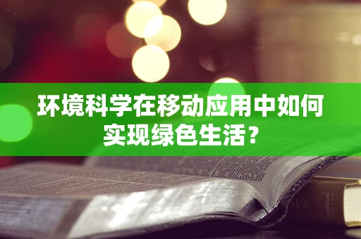 环境科学在移动应用中如何实现绿色生活？