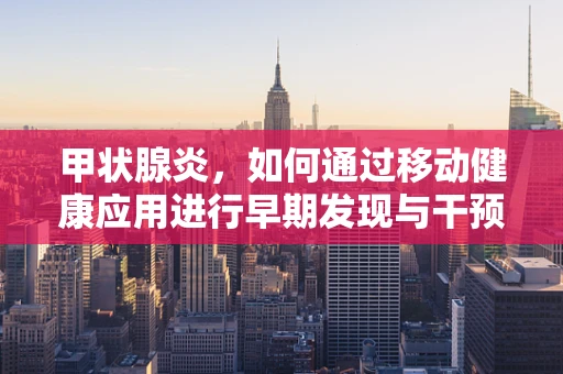 甲状腺炎，如何通过移动健康应用进行早期发现与干预？