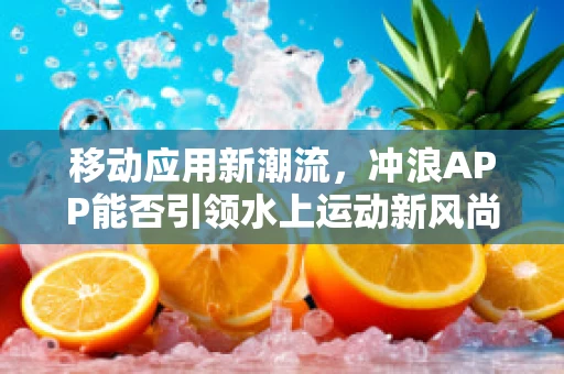 移动应用新潮流，冲浪APP能否引领水上运动新风尚？