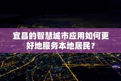 宜昌的智慧城市应用如何更好地服务本地居民？