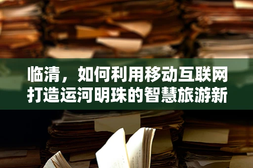 临清，如何利用移动互联网打造运河明珠的智慧旅游新体验？