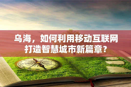 乌海，如何利用移动互联网打造智慧城市新篇章？