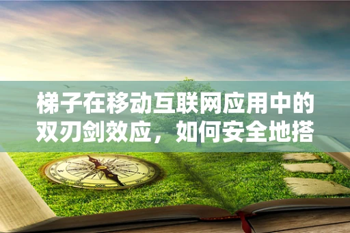 梯子在移动互联网应用中的双刃剑效应，如何安全地搭建与使用？