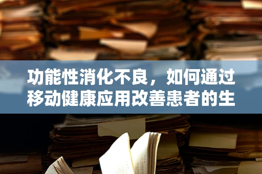 功能性消化不良，如何通过移动健康应用改善患者的生活质量？