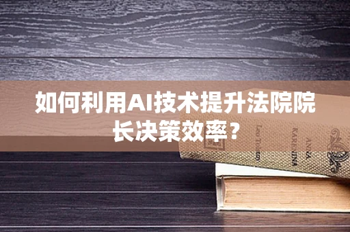 如何利用AI技术提升法院院长决策效率？