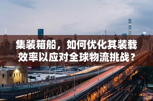 集装箱船，如何优化其装载效率以应对全球物流挑战？