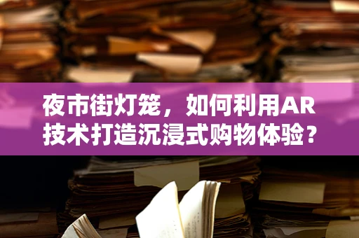 夜市街灯笼，如何利用AR技术打造沉浸式购物体验？