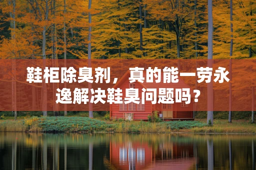 鞋柜除臭剂，真的能一劳永逸解决鞋臭问题吗？